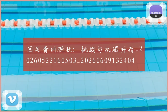 国足青训现状：挑战与机遇并存_20260522160503_20260609132404