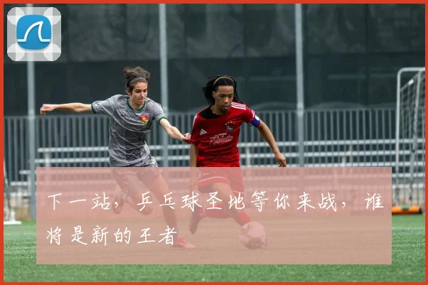 下一站，乒乓球圣地等你来战，谁将是新的王者