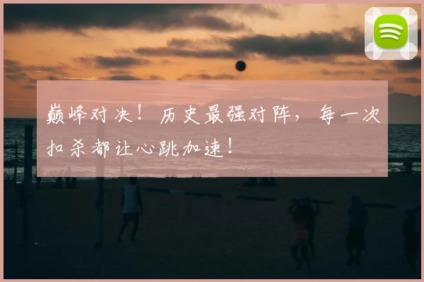 巅峰对决!历史最强对阵,每一次扣杀都让心跳加速!