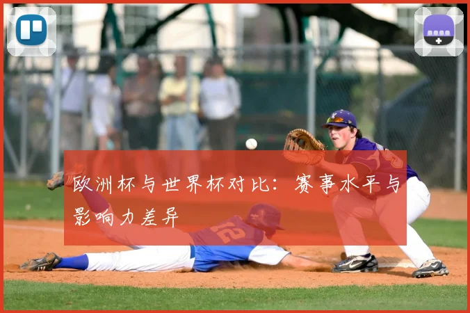 欧洲杯与世界杯对比：赛事水平与影响力差异