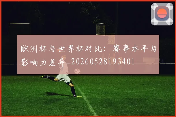 欧洲杯与世界杯对比:赛事水平与影响力差异_20260528193401