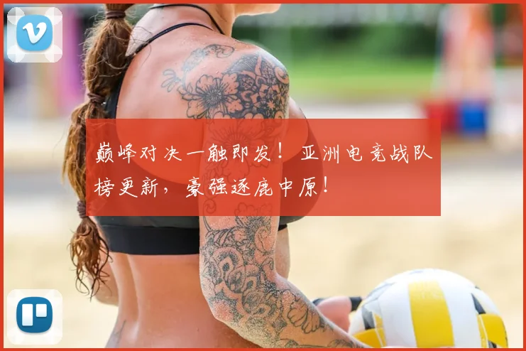 巅峰对决一触即发！亚洲电竞战队榜更新，豪强逐鹿中原！
