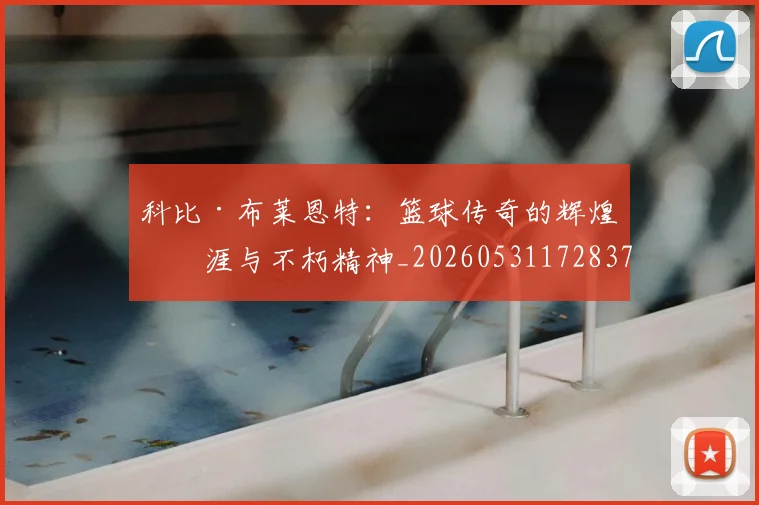 科比·布莱恩特:篮球传奇的辉煌生涯与不朽精神_20260531172837
