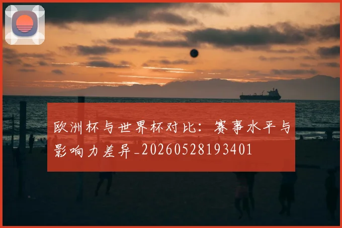 欧洲杯与世界杯对比：赛事水平与影响力差异_20260528193401