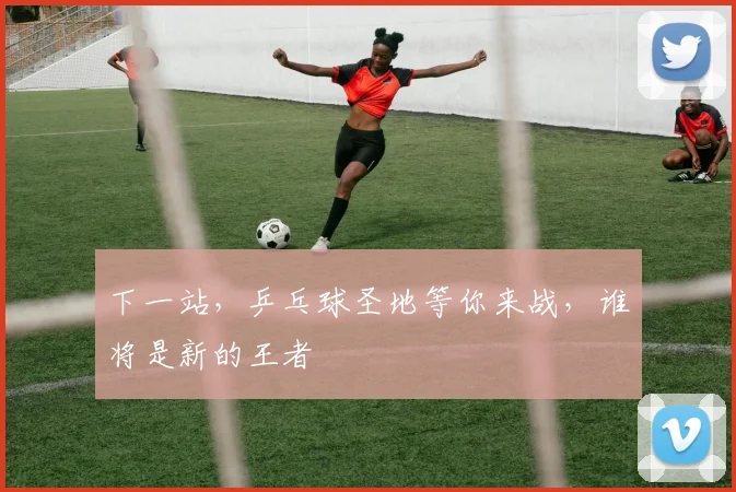 下一站,乒乓球圣地等你来战,谁将是新的王者