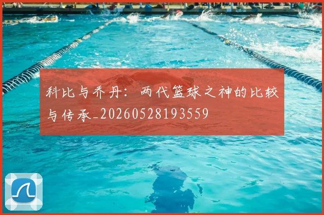 科比与乔丹：两代篮球之神的比较与传承_20260528193559