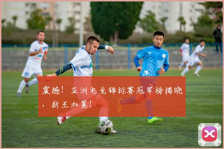 震撼!亚洲电竞锦标赛冠军榜揭晓,新王加冕!
