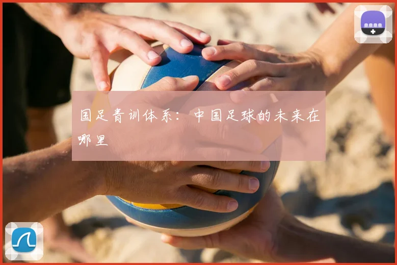 国足青训体系:中国足球的未来在哪里