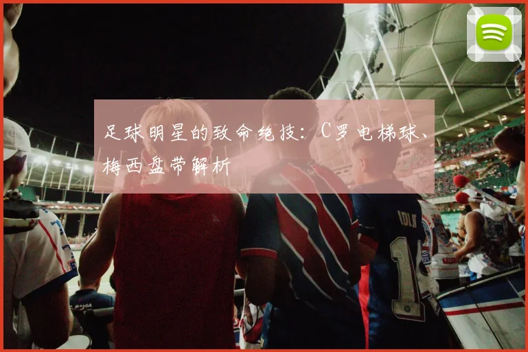 足球明星的致命绝技:C罗电梯球、梅西盘带解析