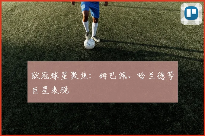 欧冠球星聚焦：姆巴佩、哈兰德等巨星表现