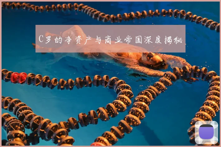 C罗的净资产与商业帝国深度揭秘