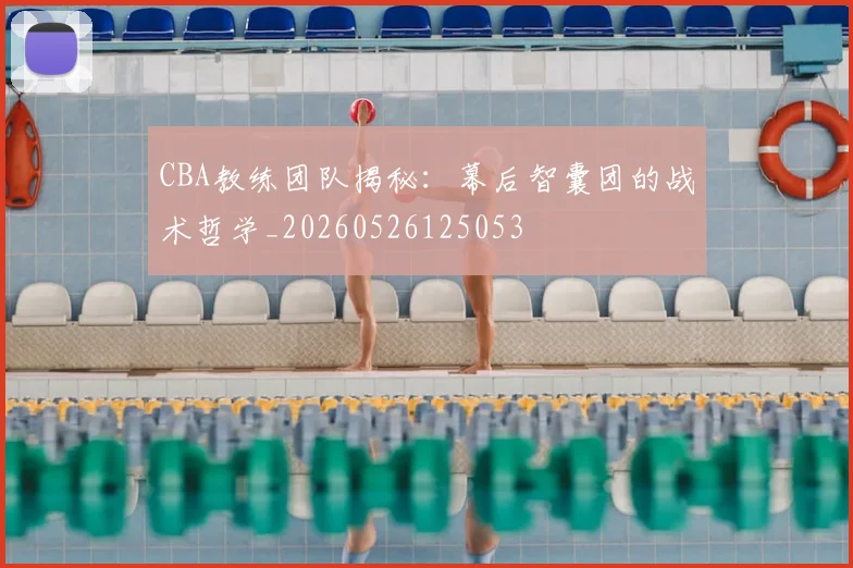 CBA教练团队揭秘：幕后智囊团的战术哲学_20260526125053