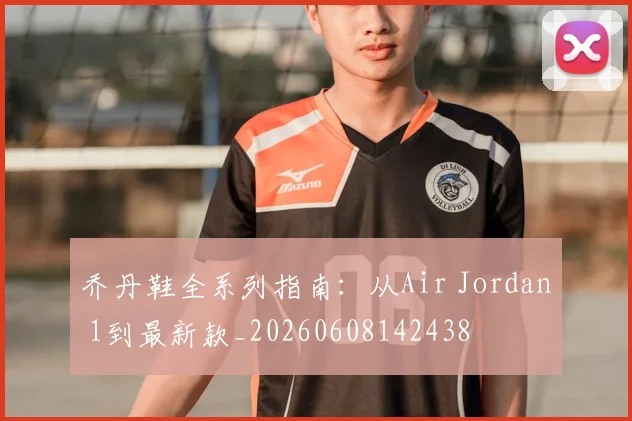 乔丹鞋全系列指南:从Air Jordan 1到最新款_20260608142438