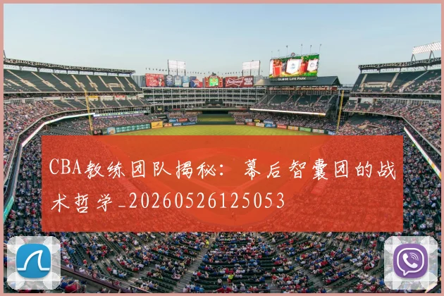 CBA教练团队揭秘：幕后智囊团的战术哲学_20260526125053